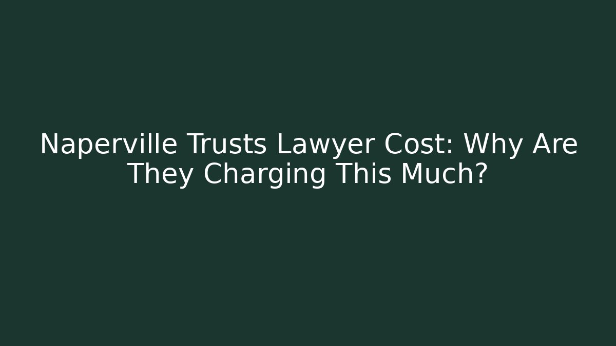 Naperville Trusts Lawyer Cost: Why Are They Charging This Much?