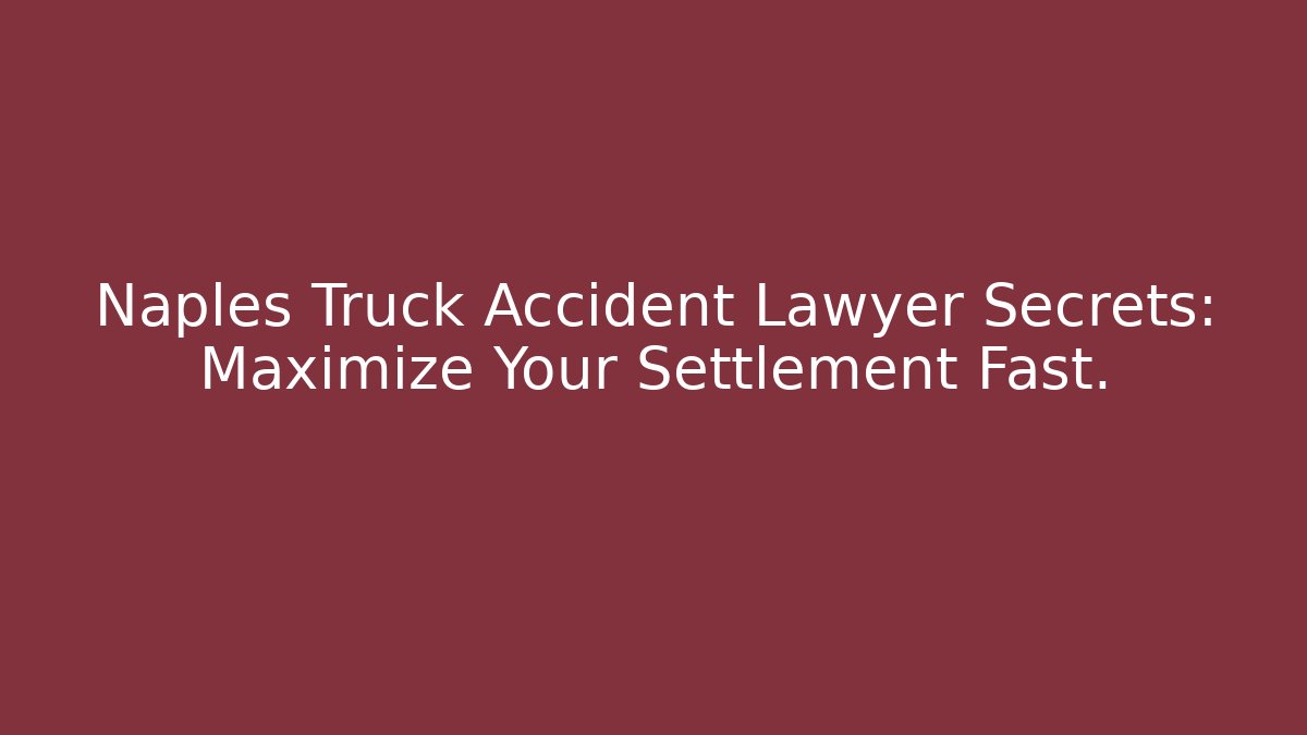 Naples Truck Accident Lawyer Secrets: Maximize Your Settlement Fast.
