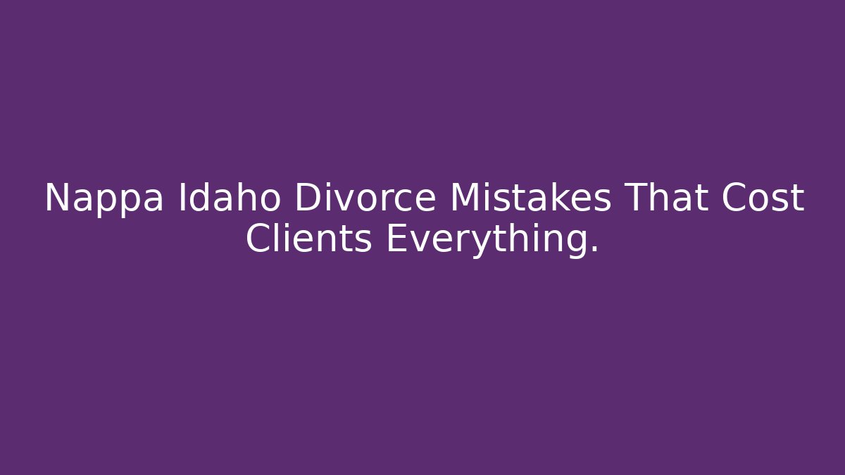 Nappa Idaho Divorce Mistakes That Cost Clients Everything.