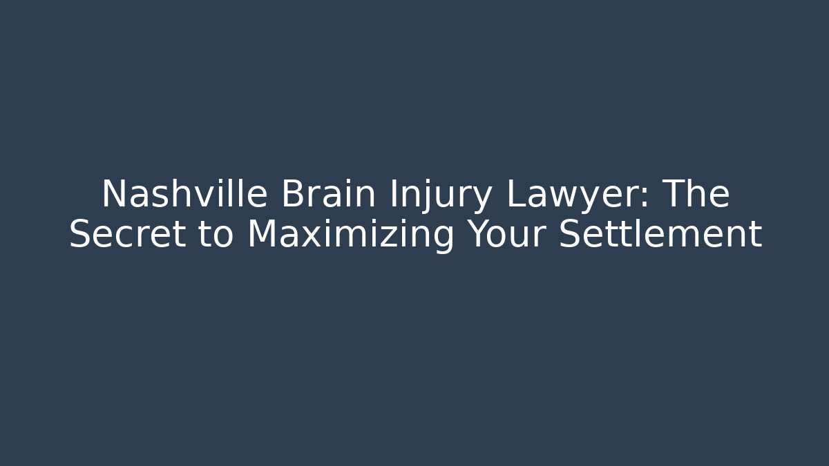 Nashville Brain Injury Lawyer: The Secret to Maximizing Your Settlement