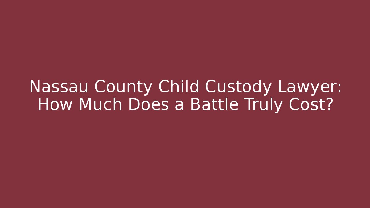 Nassau County Child Custody Lawyer: How Much Does a Battle Truly Cost? - WealthxGroup