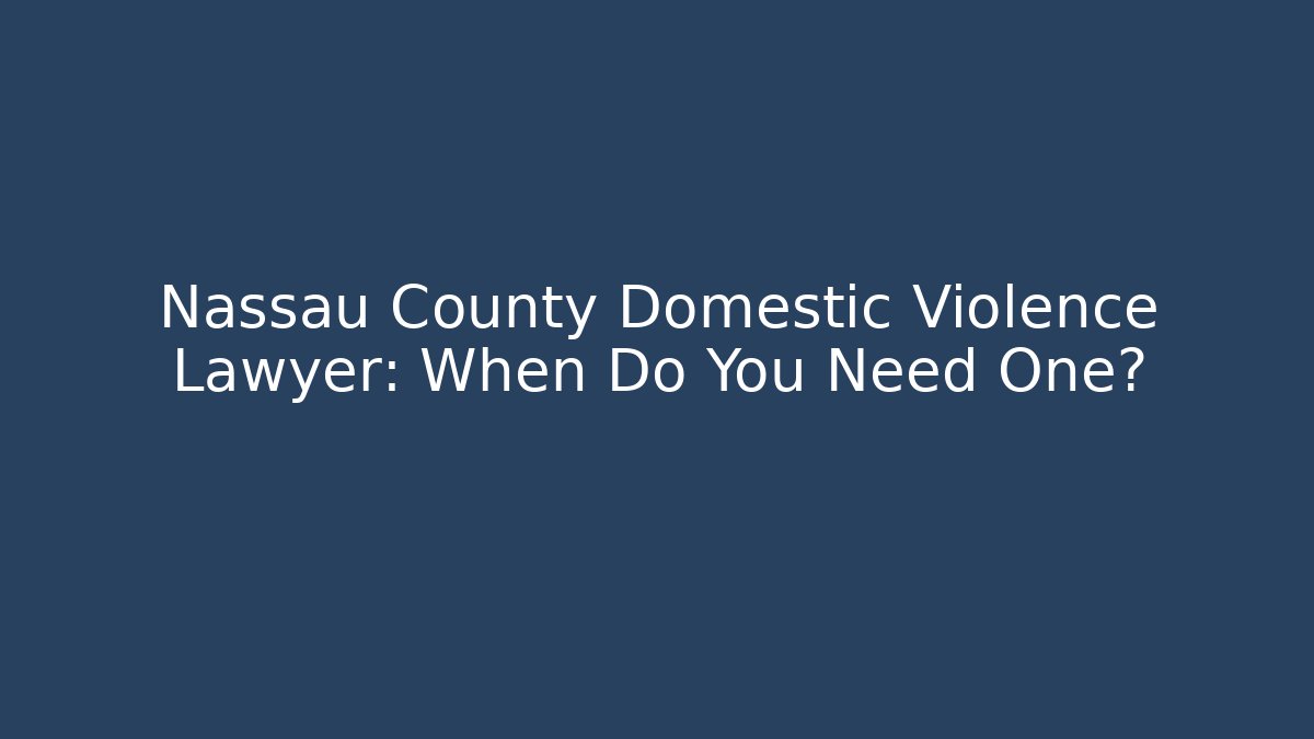 Nassau County Domestic Violence Lawyer: When Do You Need One?