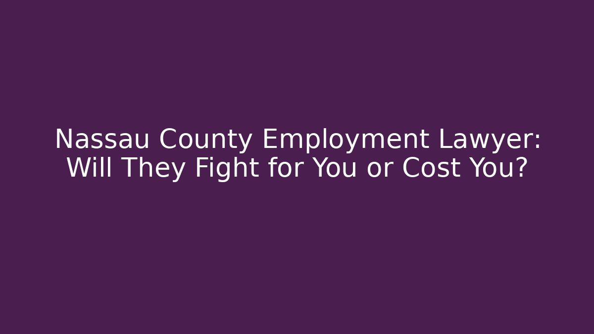 Nassau County Employment Lawyer: Will They Fight for You or Cost You?