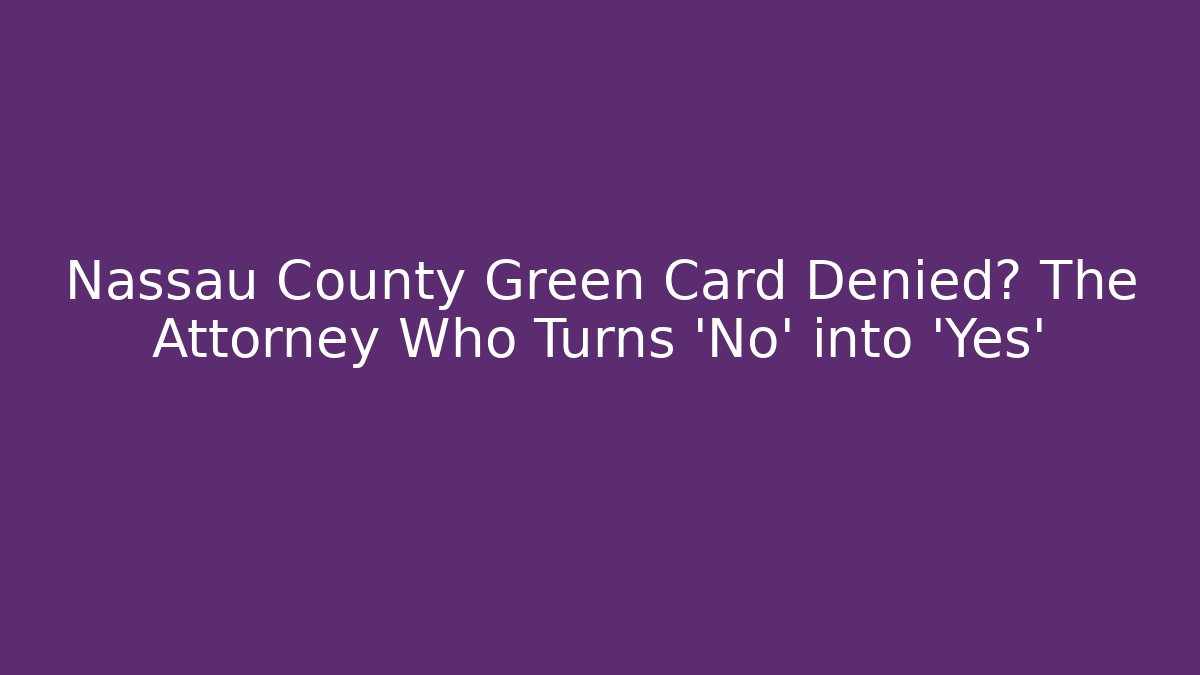 Nassau County Green Card Denied? The Attorney Who Turns ‘No’ into ‘Yes’