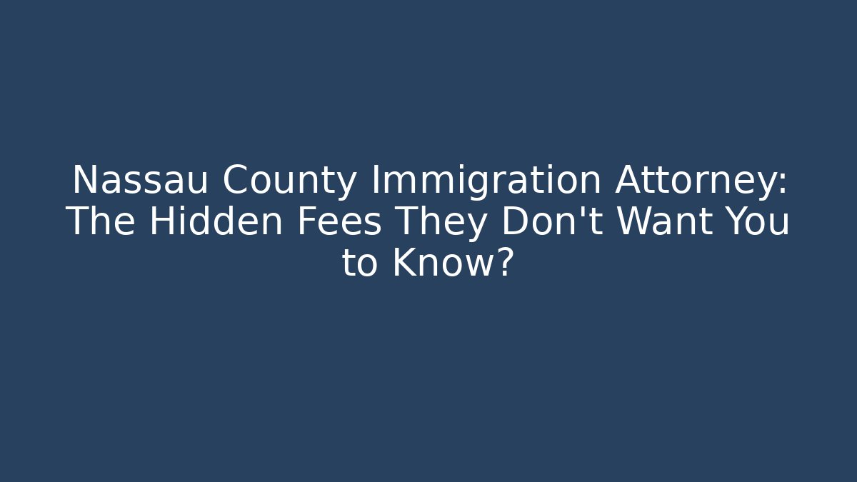 Nassau County Immigration Attorney: The Hidden Fees They Don’t Want You to Know?