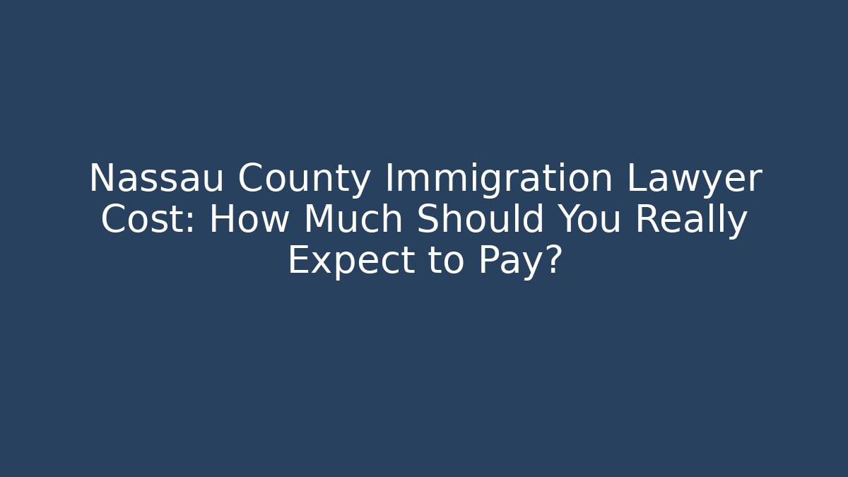 Nassau County Immigration Lawyer Cost: How Much Should You Really Expect to Pay?