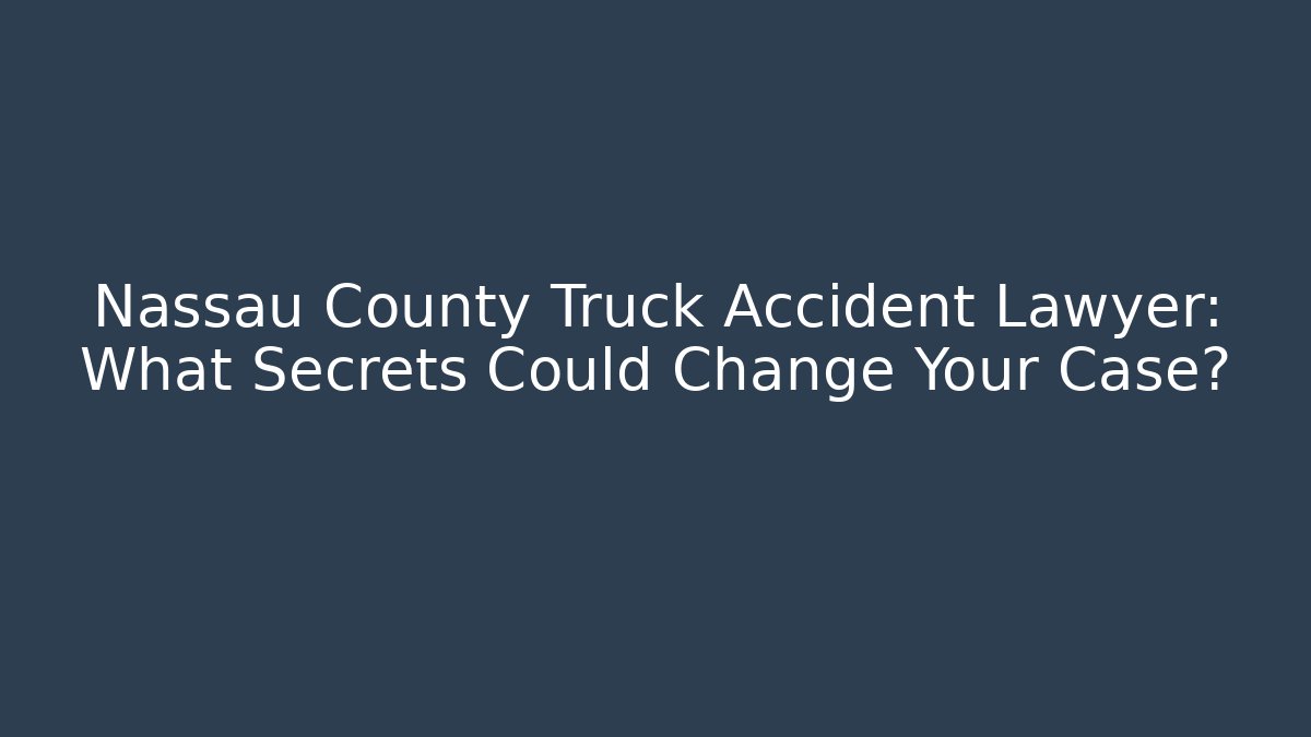 Nassau County Truck Accident Lawyer: What Secrets Could Change Your Case?