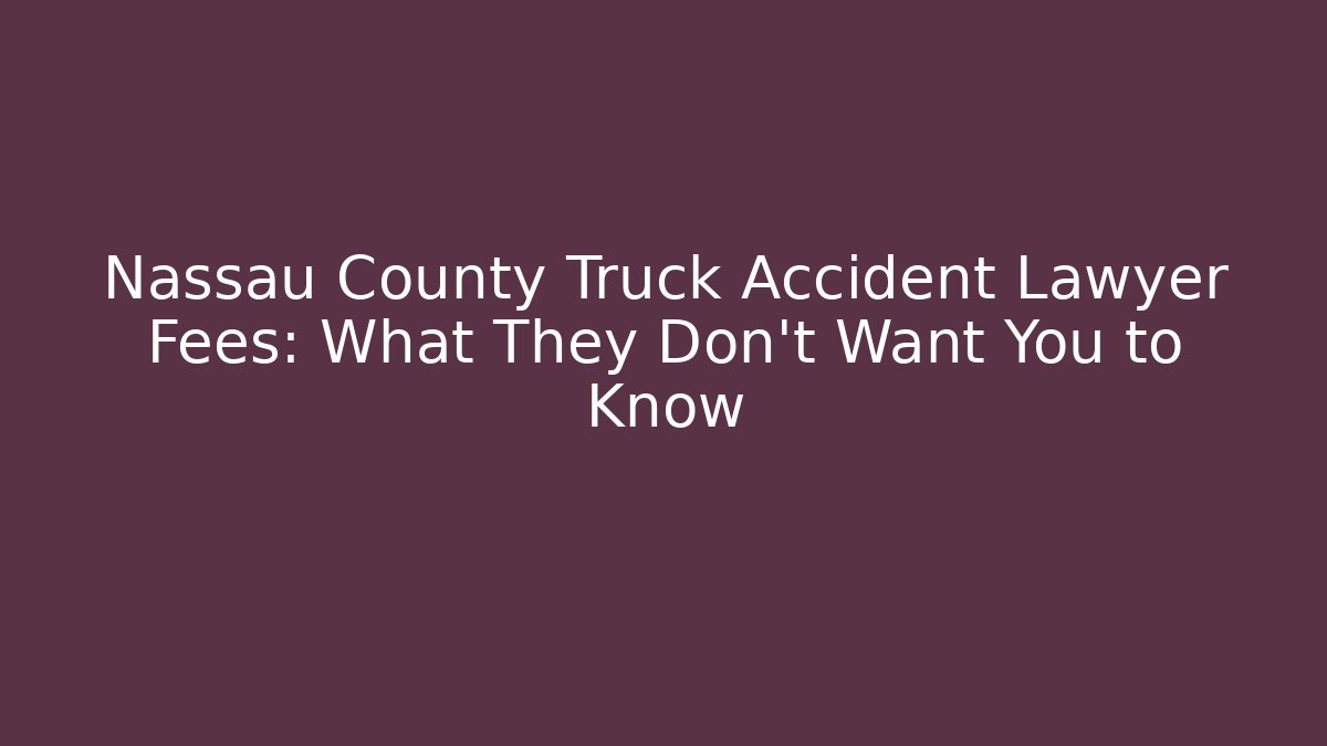 Nassau County Truck Accident Lawyer Fees: What They Don’t Want You to Know