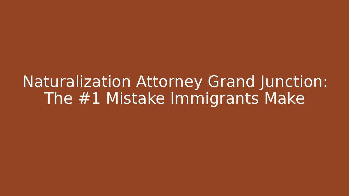 Naturalization Attorney Grand Junction: The #1 Mistake Immigrants Make - WealthxGroup