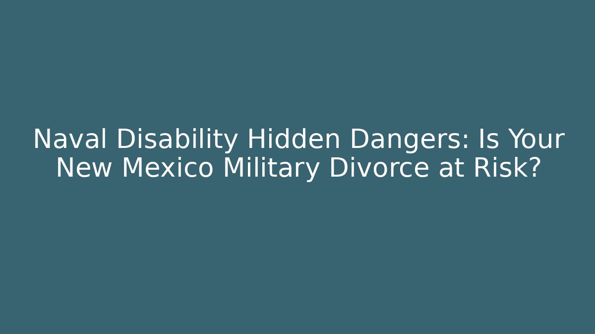 Naval Disability Hidden Dangers: Is Your New Mexico Military Divorce at Risk?