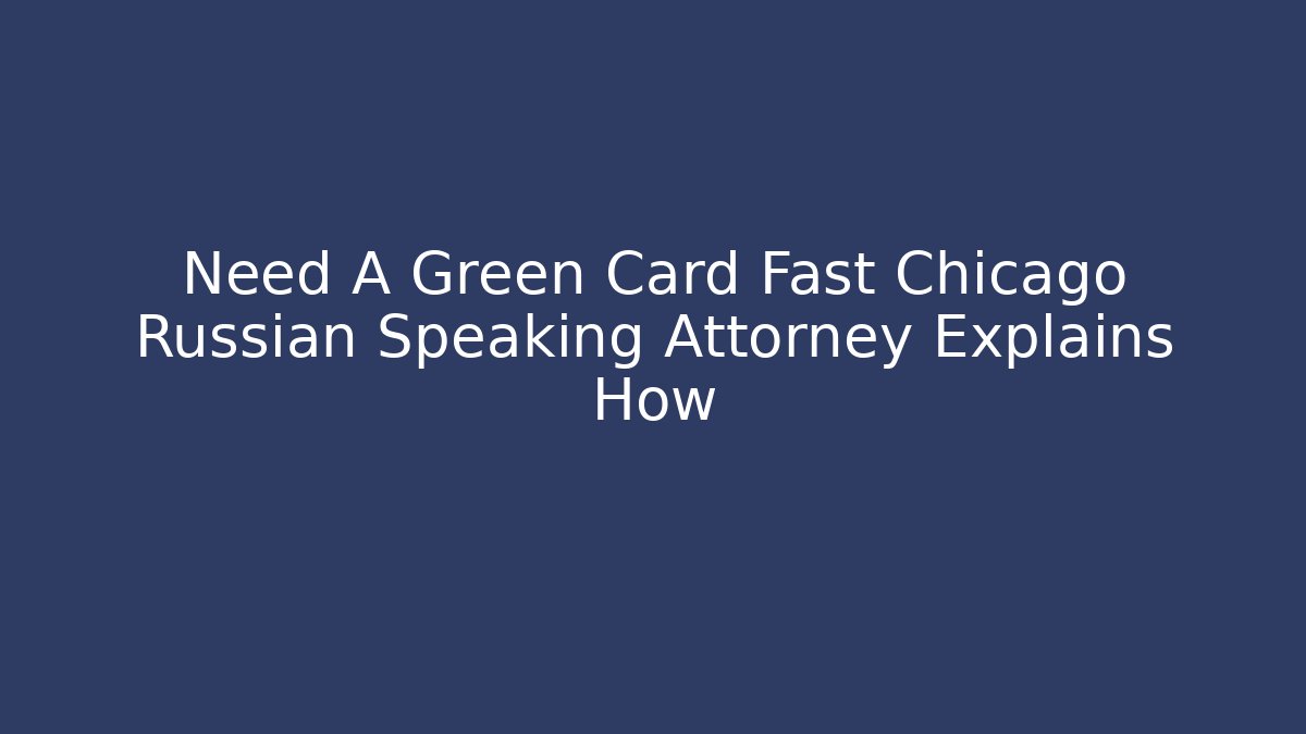 Need A Green Card Fast Chicago Russian Speaking Attorney Explains How