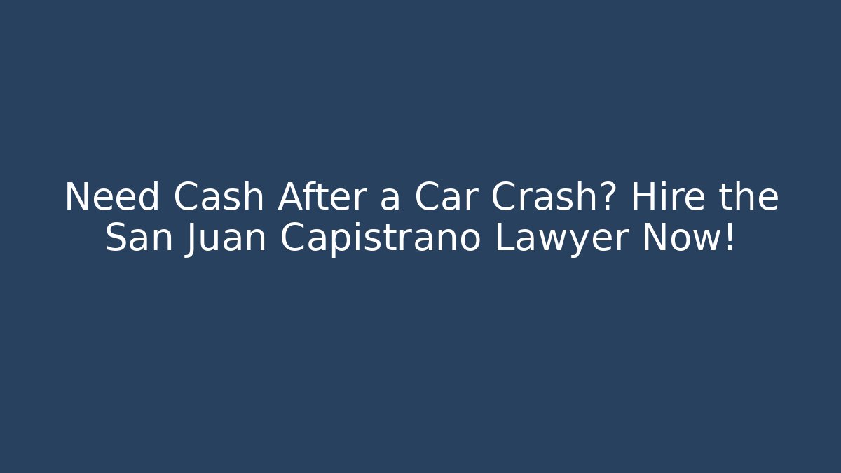 Need Cash After a Car Crash? Hire the San Juan Capistrano Lawyer Now!