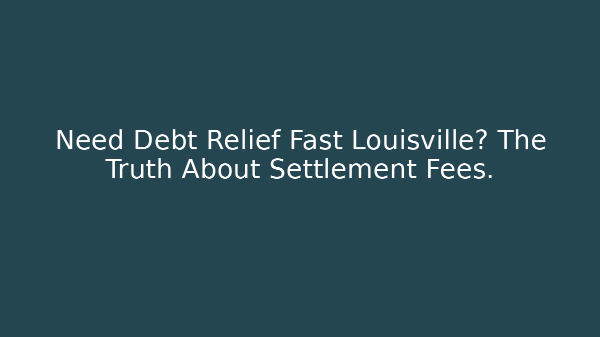 Need Debt Relief Fast Louisville? The Truth About Settlement Fees.