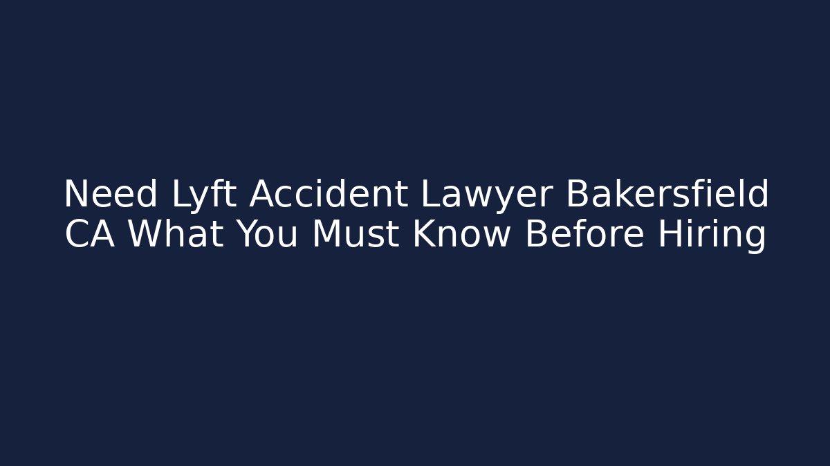 Need Lyft Accident Lawyer Bakersfield CA What You Must Know Before Hiring