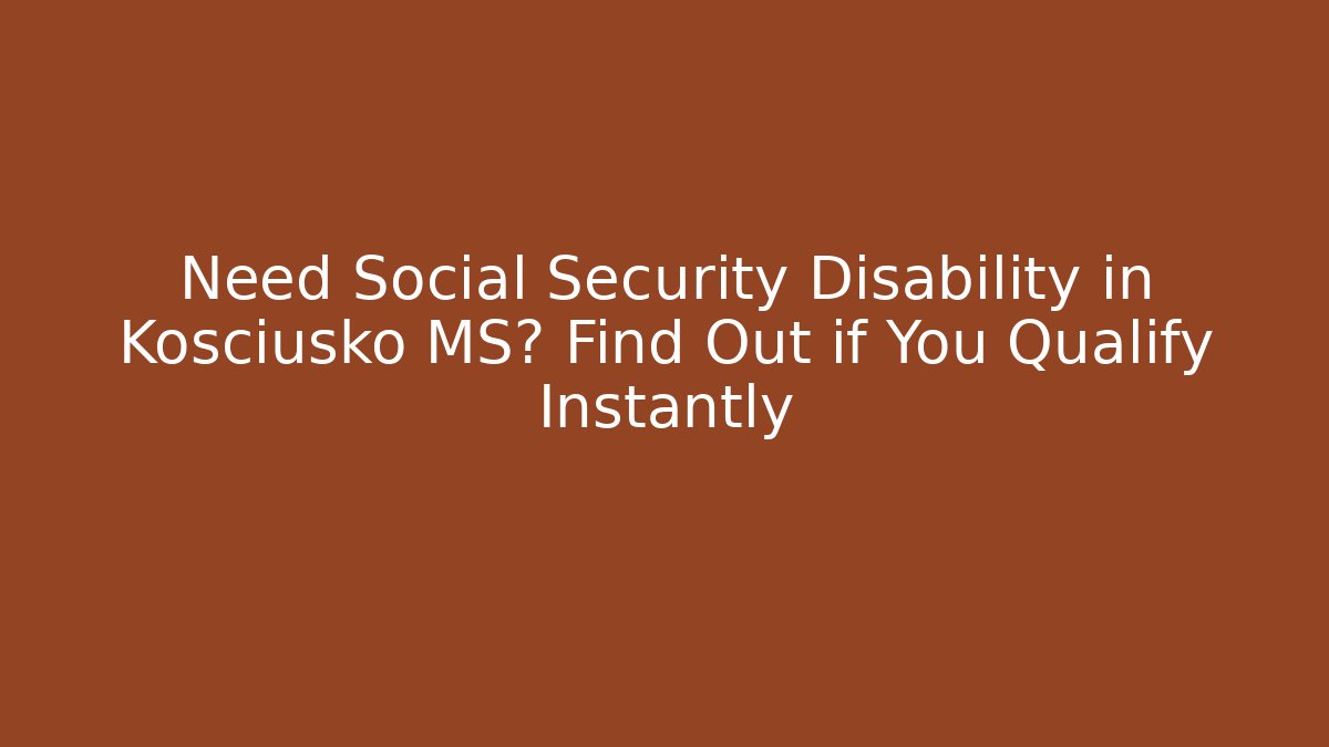 Need Social Security Disability in Kosciusko MS? Find Out if You Qualify Instantly