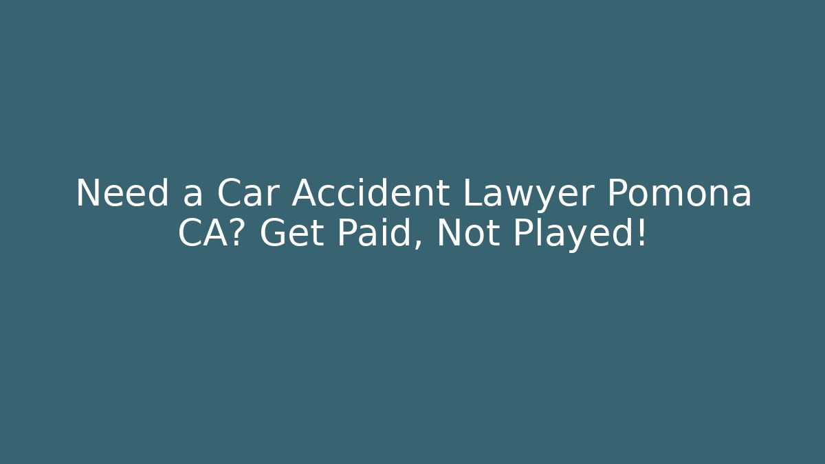 Need a Car Accident Lawyer Pomona CA? Get Paid, Not Played!