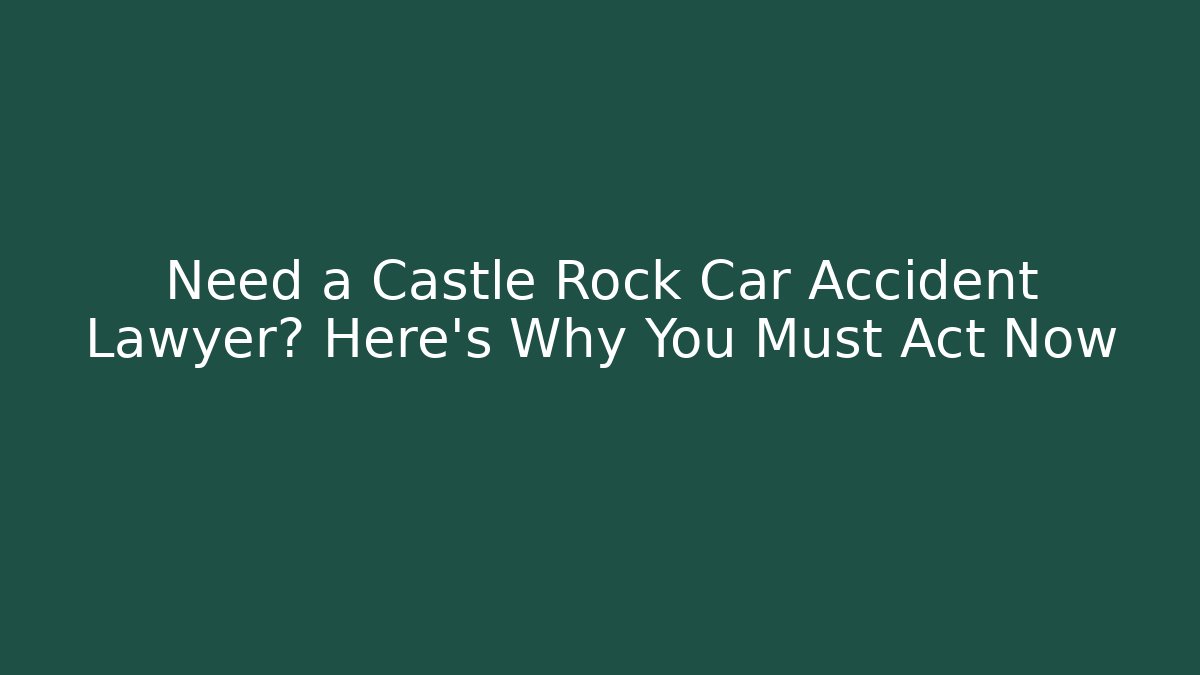 Need a Castle Rock Car Accident Lawyer? Here's Why You Must Act Now