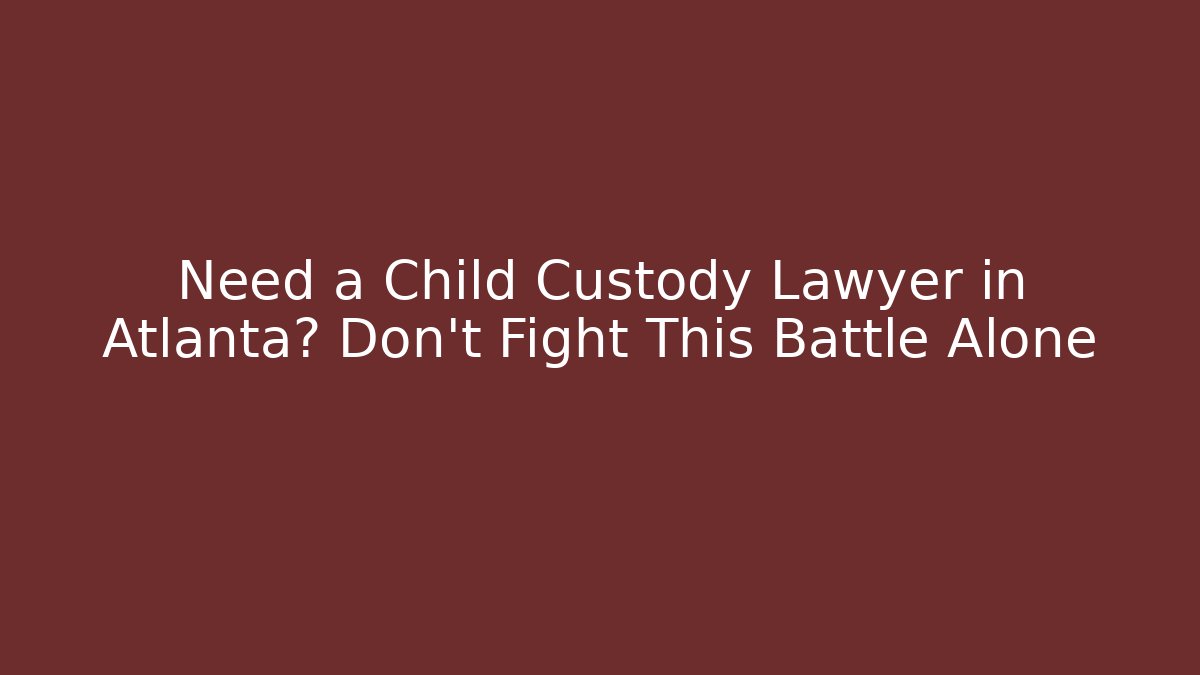 Need a Child Custody Lawyer in Atlanta? Don't Fight This Battle Alone