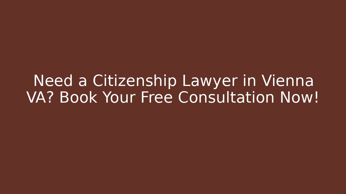 Need a Citizenship Lawyer in Vienna VA? Book Your Free Consultation Now!