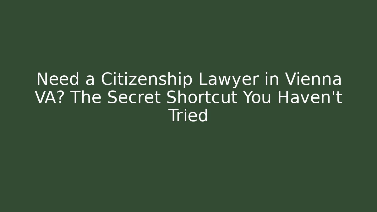 Need a Citizenship Lawyer in Vienna VA? The Secret Shortcut You Haven’t Tried