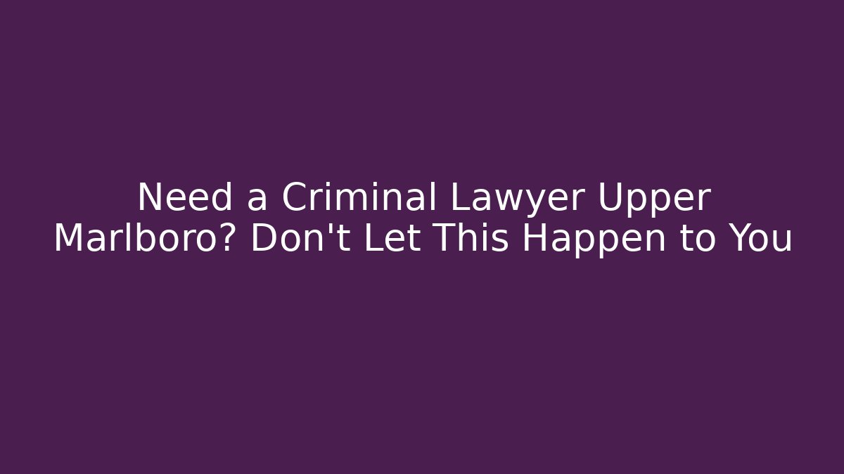 Need a Criminal Lawyer Upper Marlboro? Don't Let This Happen to You