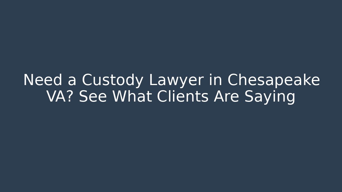 Need a Custody Lawyer in Chesapeake VA? See What Clients Are Saying