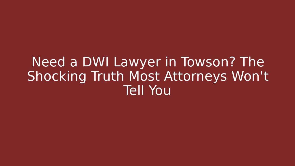 Need a DWI Lawyer in Towson? The Shocking Truth Most Attorneys Won’t Tell You