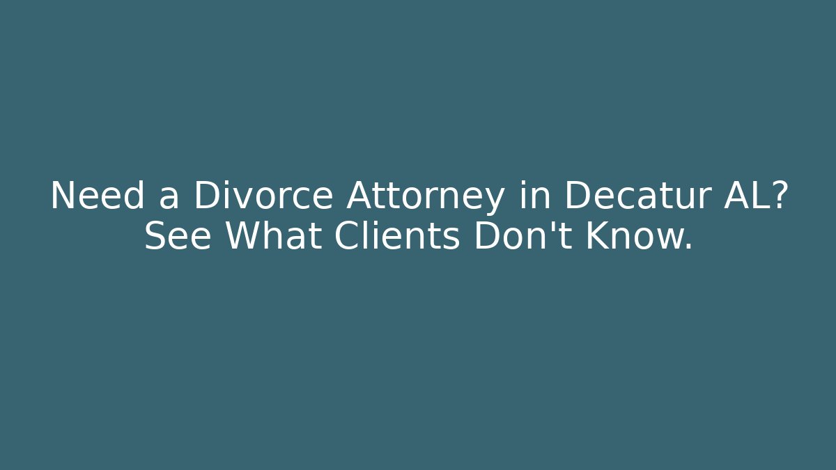 Need a Divorce Attorney in Decatur AL? See What Clients Don't Know.