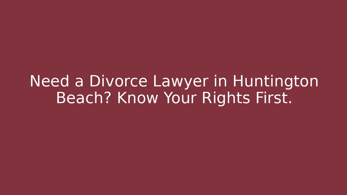 Need a Divorce Lawyer in Huntington Beach? Know Your Rights First.