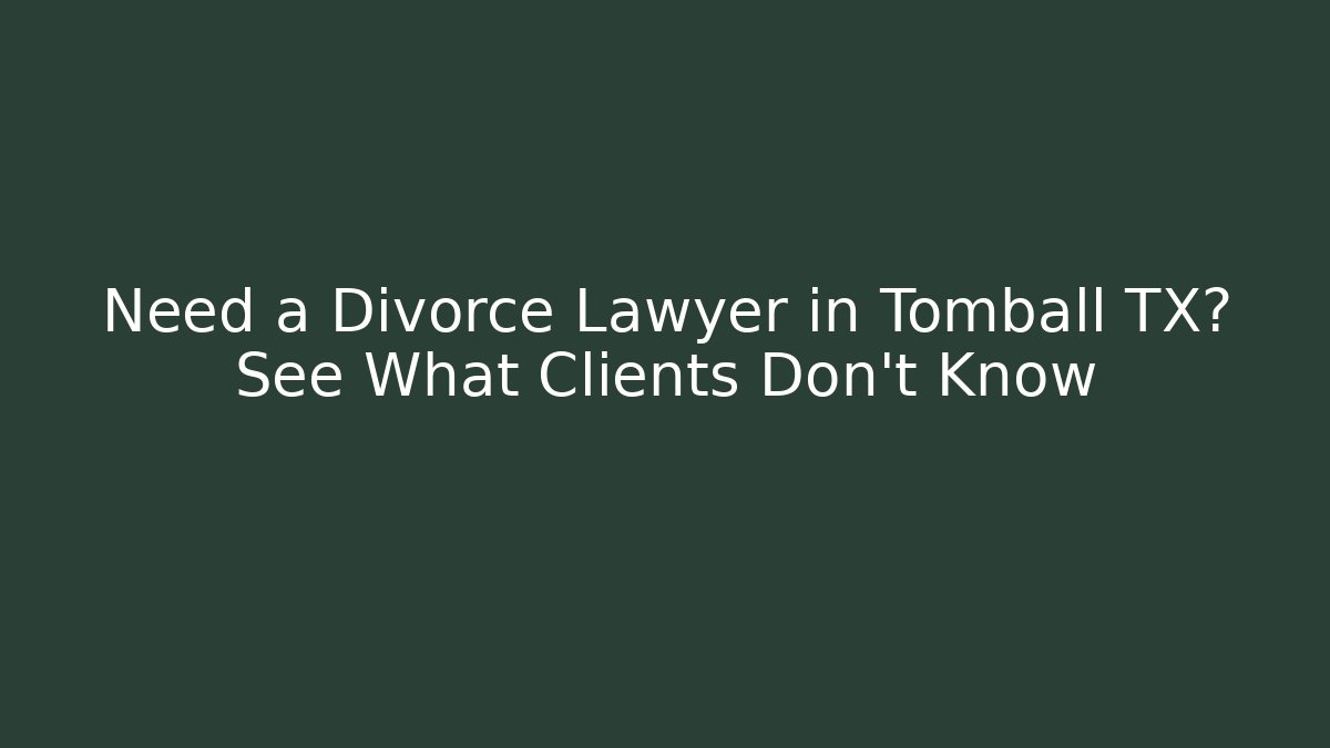 Need a Divorce Lawyer in Tomball TX? See What Clients Don't Know