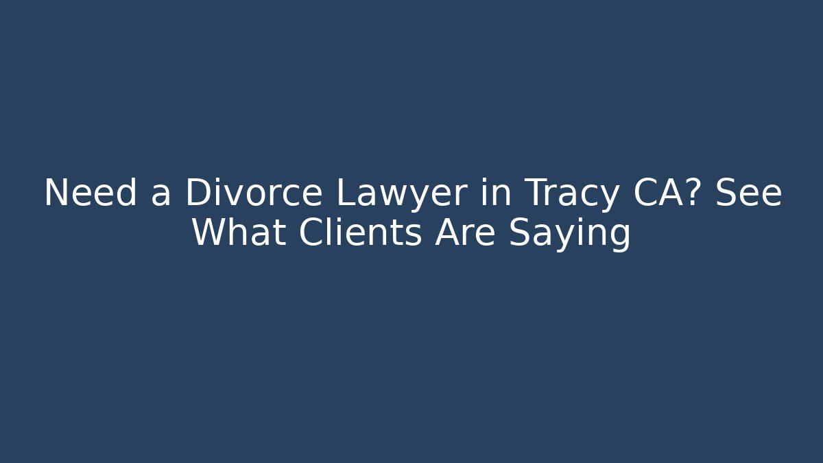 Need a Divorce Lawyer in Tracy CA? See What Clients Are Saying