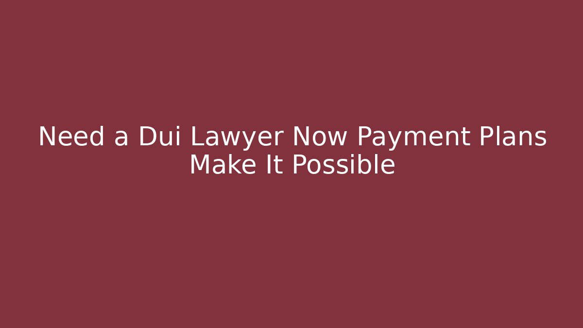 Need a Dui Lawyer Now Payment Plans Make It Possible