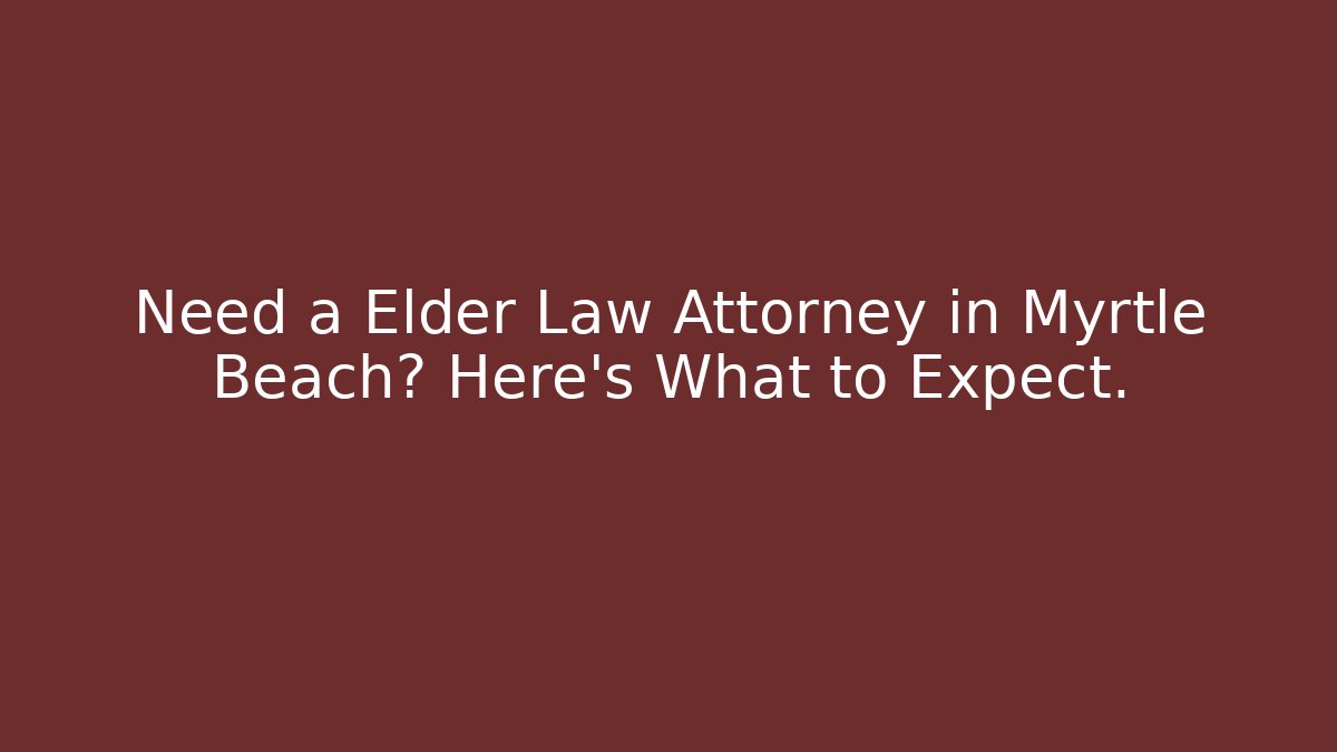 Need a Elder Law Attorney in Myrtle Beach? Here's What to Expect.
