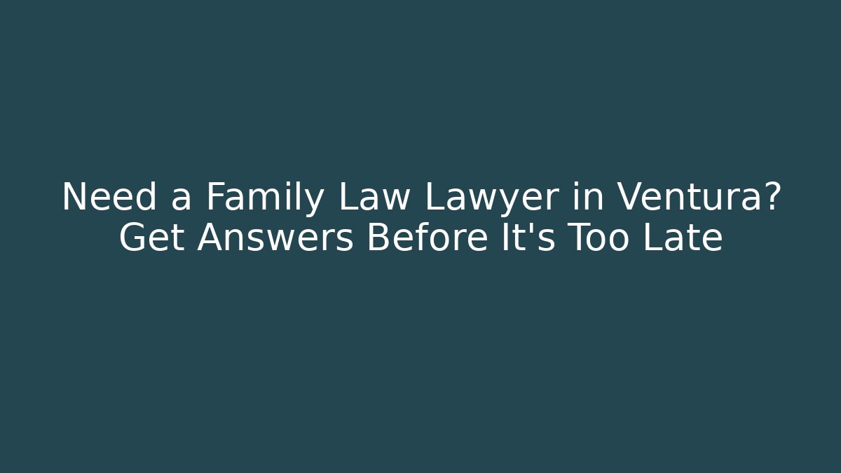 Need a Family Law Lawyer in Ventura? Get Answers Before It’s Too Late