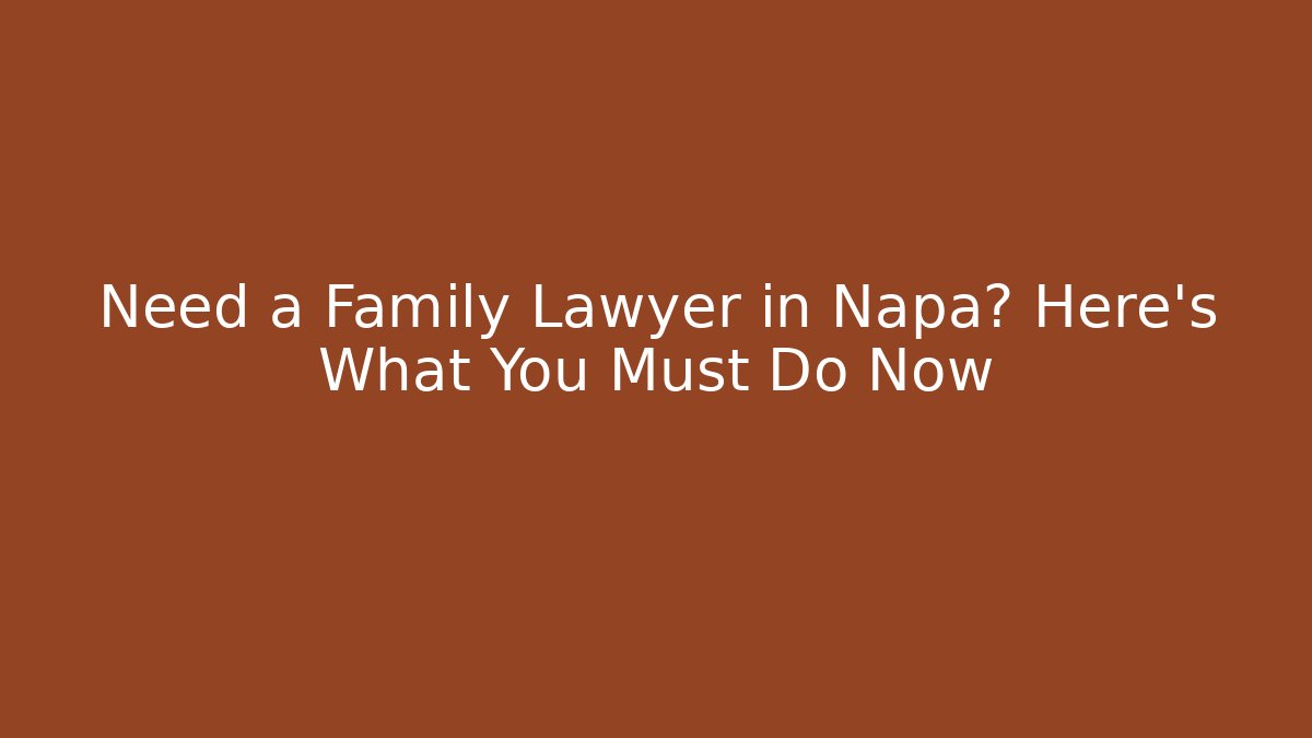 Need a Family Lawyer in Napa? Here’s What You Must Do Now