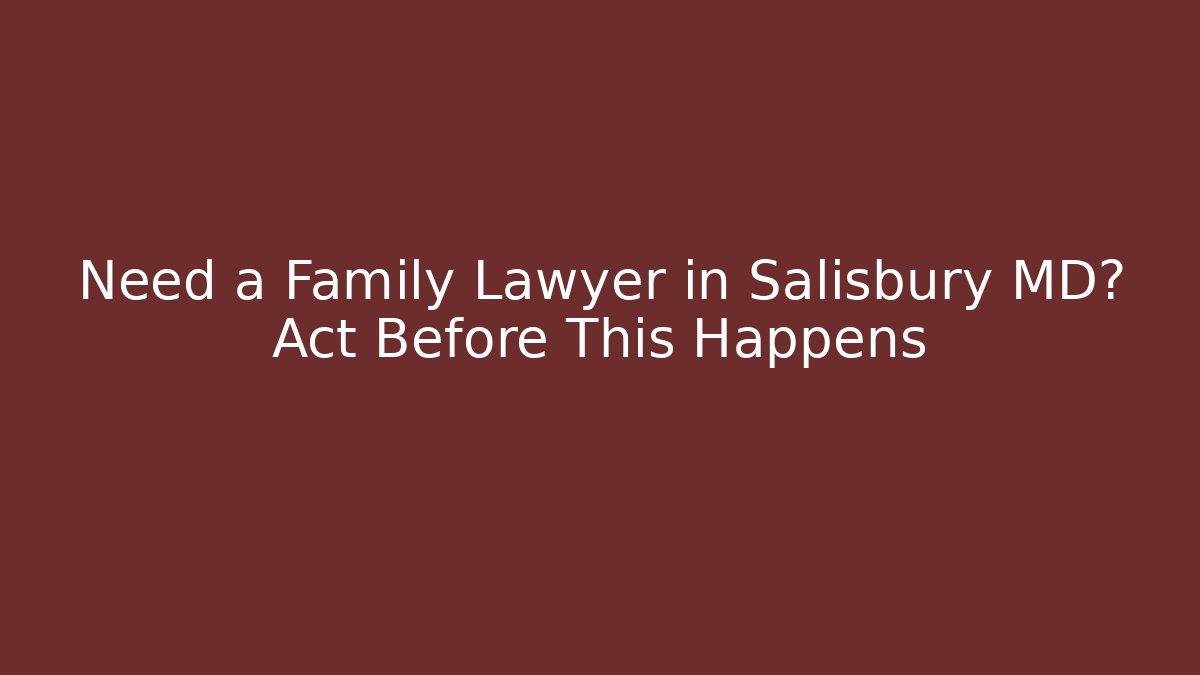 Need a Family Lawyer in Salisbury MD? Act Before This Happens