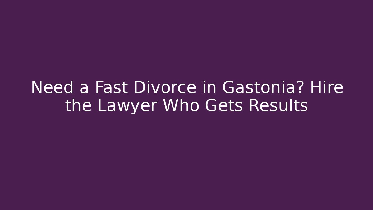 Need a Fast Divorce in Gastonia? Hire the Lawyer Who Gets Results