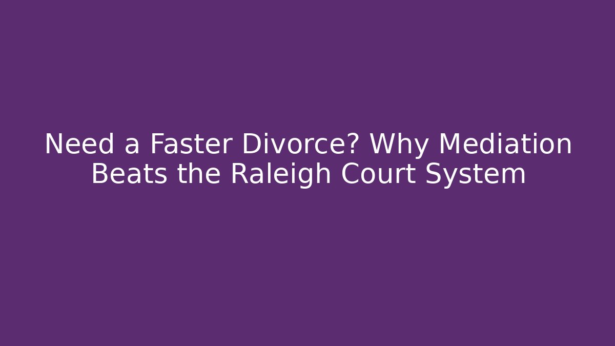 Need a Faster Divorce? Why Mediation Beats the Raleigh Court System