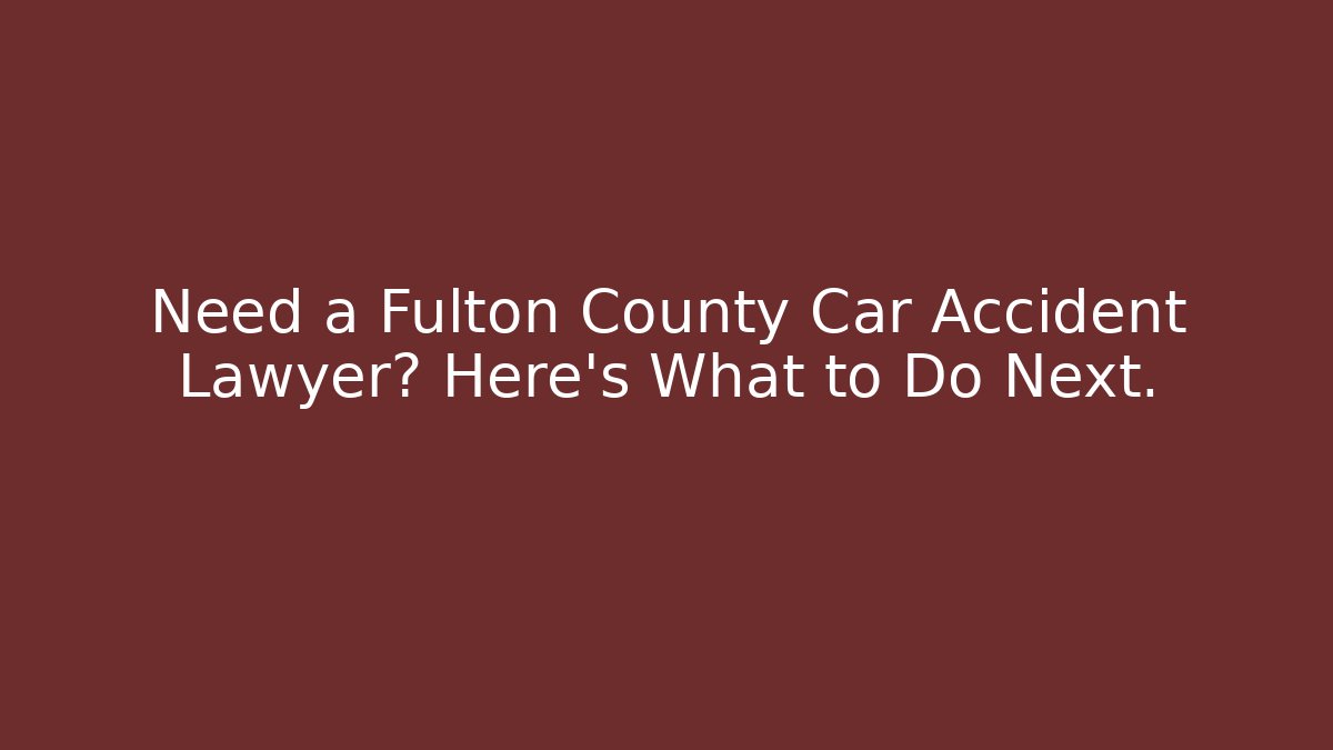 Need a Fulton County Car Accident Lawyer? Here's What to Do Next.