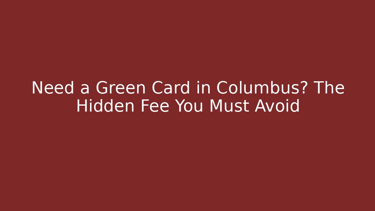 Need a Green Card in Columbus? The Hidden Fee You Must Avoid - WealthxGroup