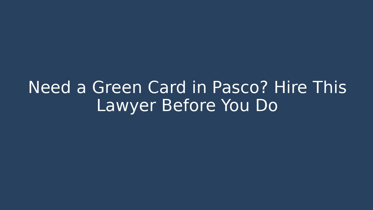 Need a Green Card in Pasco? Hire This Lawyer Before You Do