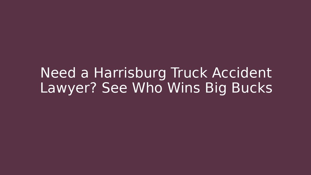Need a Harrisburg Truck Accident Lawyer? See Who Wins Big Bucks