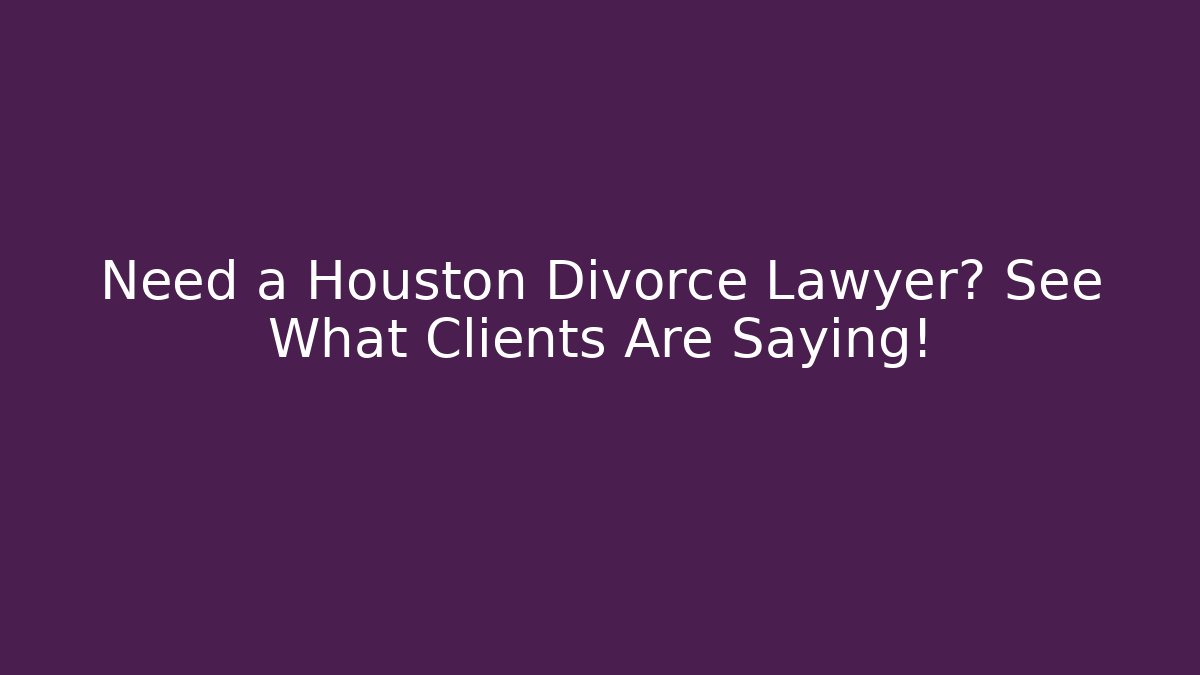 Need a Houston Divorce Lawyer? See What Clients Are Saying!