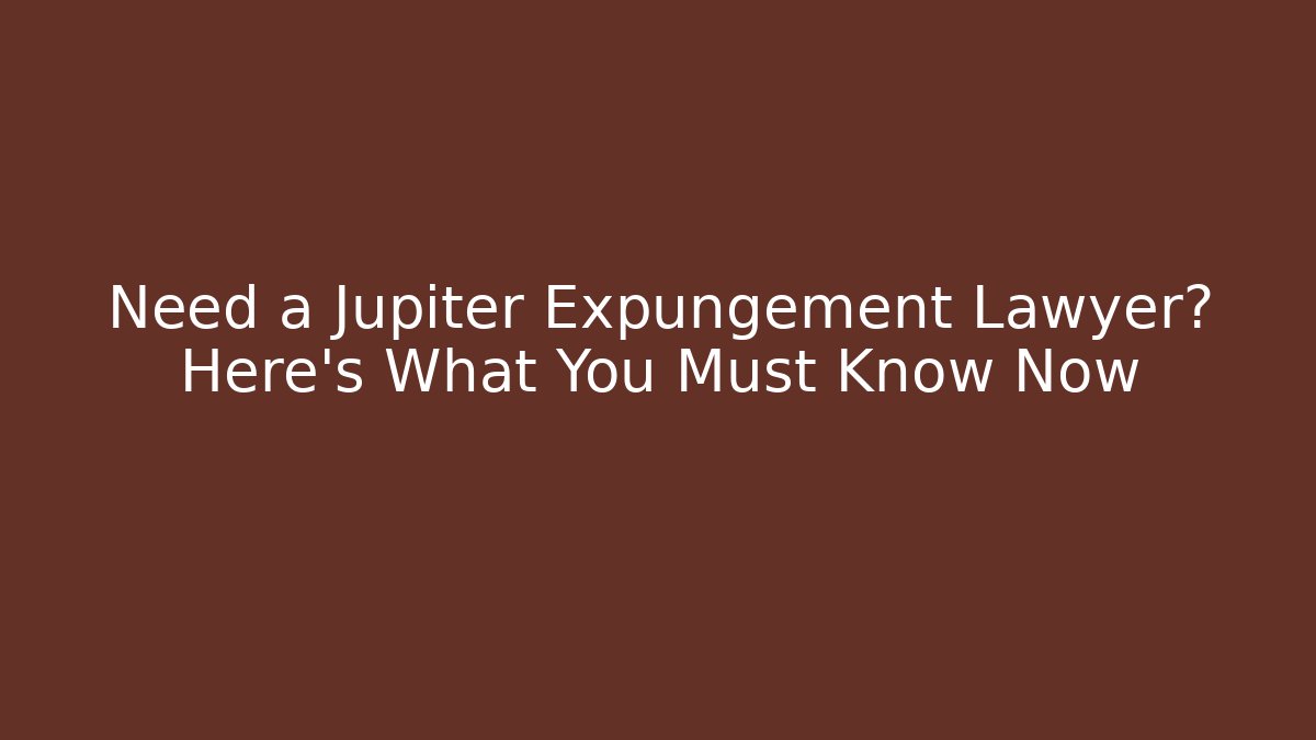 Need a Jupiter Expungement Lawyer? Here's What You Must Know Now