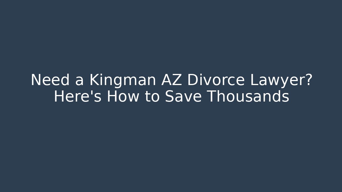 Need a Kingman AZ Divorce Lawyer? Here’s How to Save Thousands