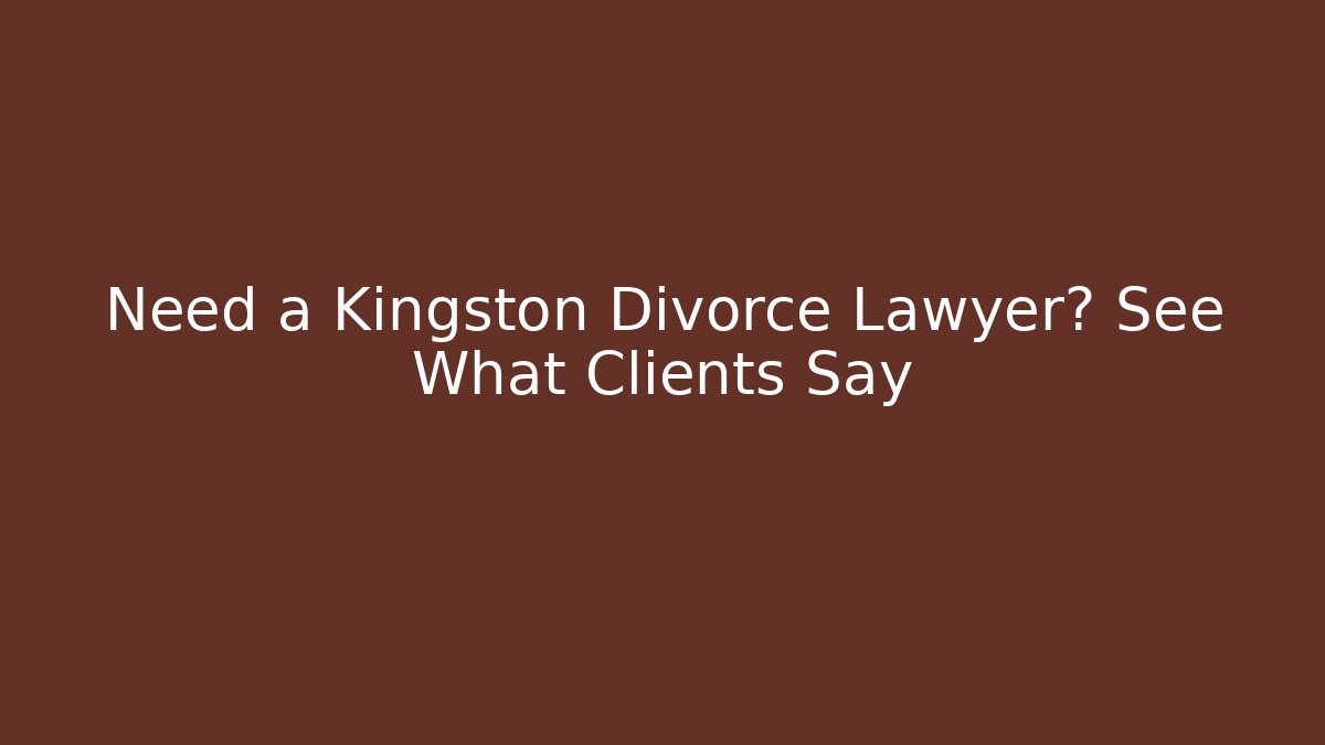 Need a Kingston Divorce Lawyer? See What Clients Say
