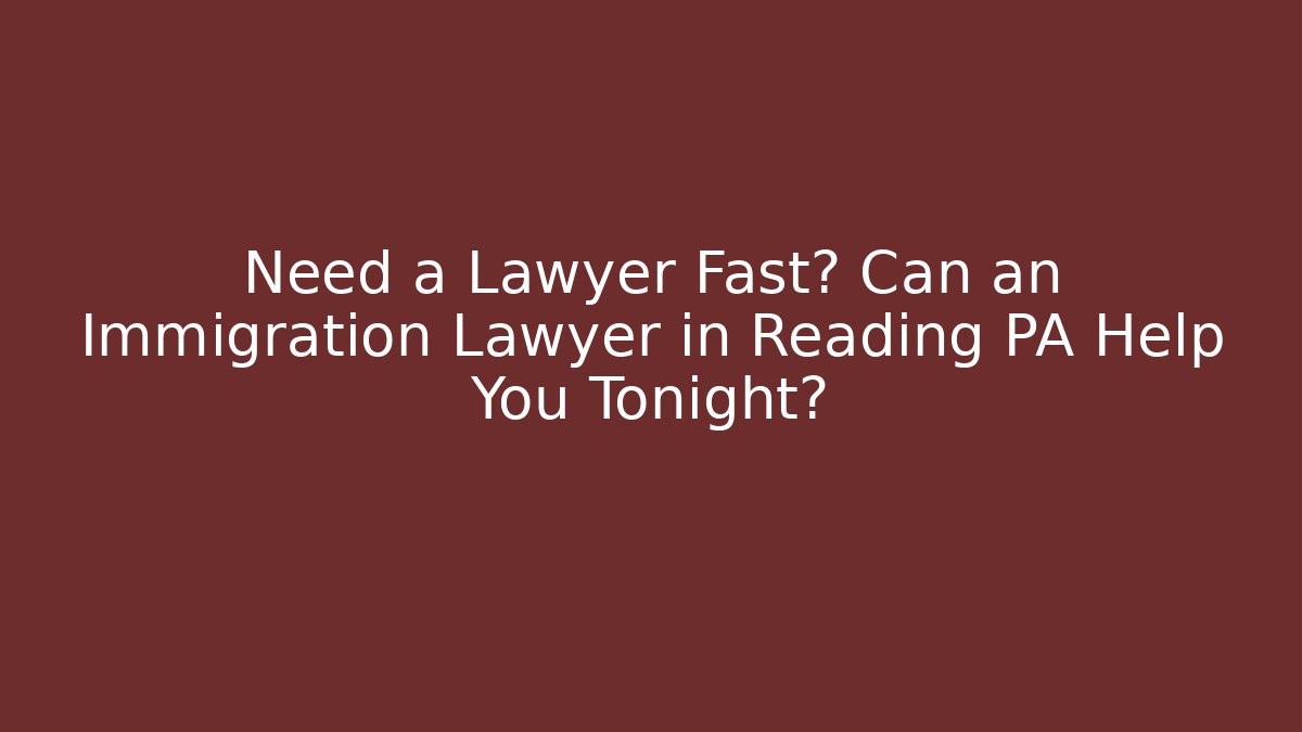 Need a Lawyer Fast? Can an Immigration Lawyer in Reading PA Help You Tonight?