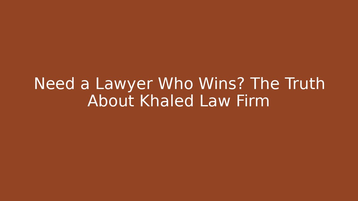 Need a Lawyer Who Wins? The Truth About Khaled Law Firm