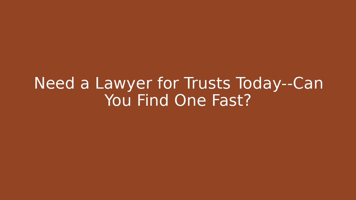 Need a Lawyer for Trusts Today—Can You Find One Fast?