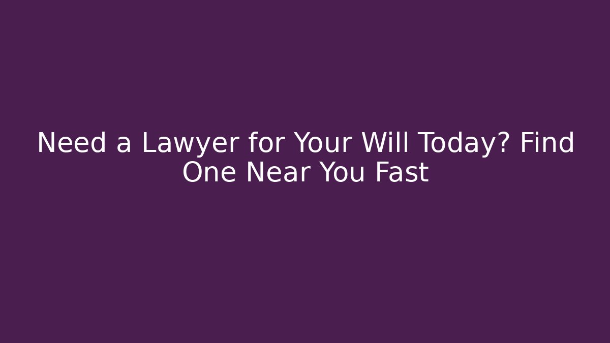 Need a Lawyer for Your Will Today? Find One Near You Fast